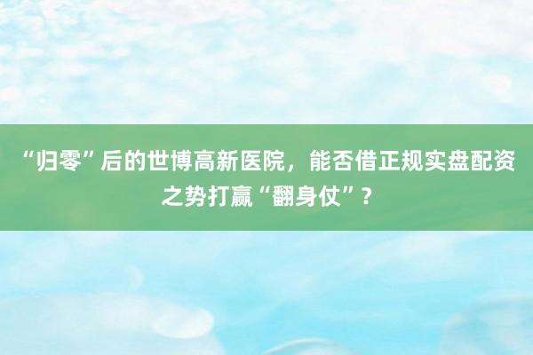 “归零”后的世博高新医院，能否借正规实盘配资之势打赢“翻身仗”？