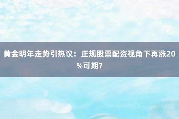 黄金明年走势引热议：正规股票配资视角下再涨20%可期？