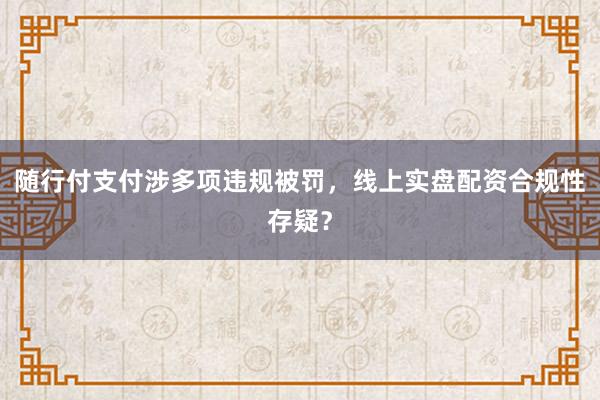 随行付支付涉多项违规被罚，线上实盘配资合规性存疑？