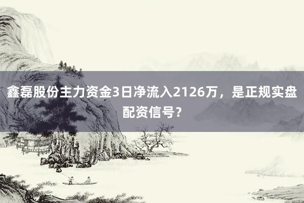 鑫磊股份主力资金3日净流入2126万，是正规实盘配资信号？