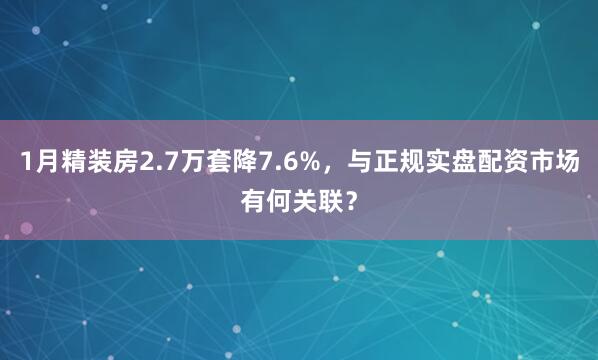 1月精装房2.7万套降7.6%，与正规实盘配资市场有何关联？