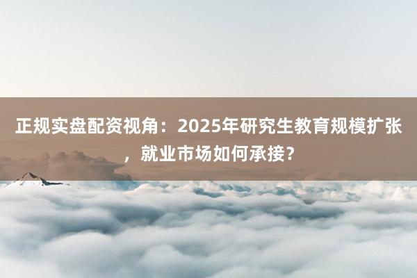 正规实盘配资视角：2025年研究生教育规模扩张，就业市场如何承接？