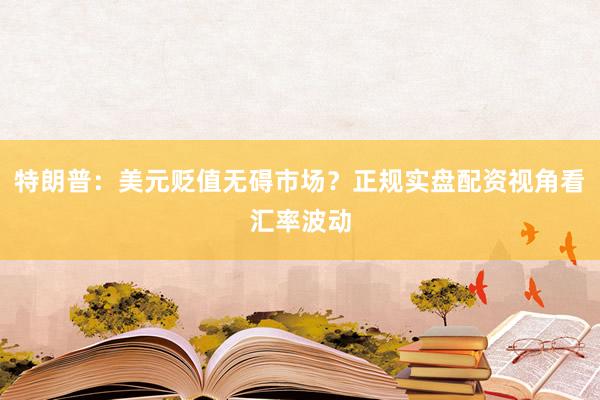 特朗普：美元贬值无碍市场？正规实盘配资视角看汇率波动