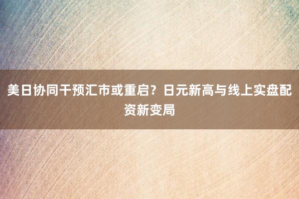 美日协同干预汇市或重启？日元新高与线上实盘配资新变局