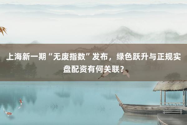 上海新一期“无废指数”发布，绿色跃升与正规实盘配资有何关联？