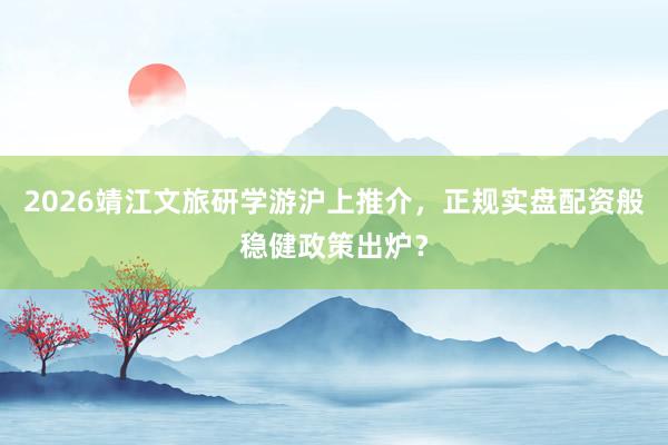2026靖江文旅研学游沪上推介，正规实盘配资般稳健政策出炉？