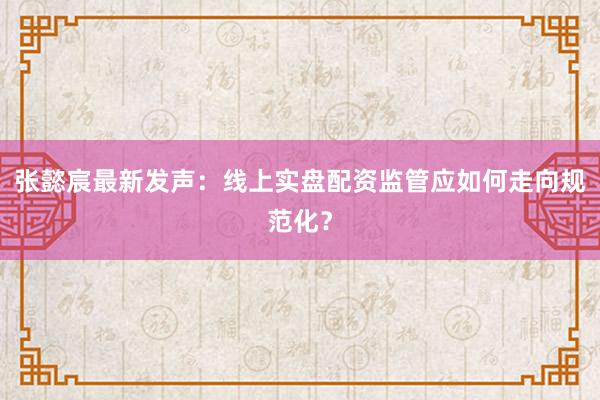 张懿宸最新发声：线上实盘配资监管应如何走向规范化？