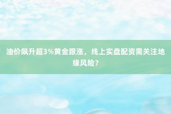 油价飙升超3%黄金跟涨，线上实盘配资需关注地缘风险？