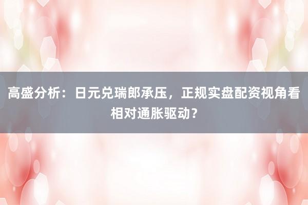 高盛分析：日元兑瑞郎承压，正规实盘配资视角看相对通胀驱动？