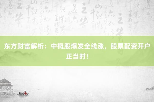 东方财富解析：中概股爆发全线涨，股票配资开户正当时！
