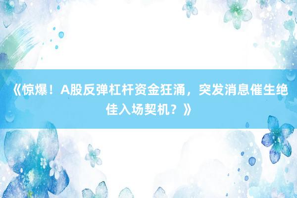 《惊爆！A股反弹杠杆资金狂涌，突发消息催生绝佳入场契机？》
