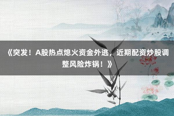 《突发！A股热点熄火资金外逃，近期配资炒股调整风险炸锅！》