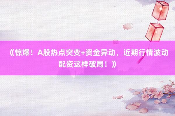 《惊爆！A股热点突变+资金异动，近期行情波动配资这样破局！》