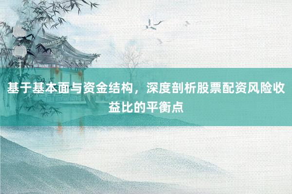 基于基本面与资金结构，深度剖析股票配资风险收益比的平衡点