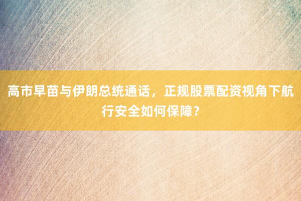 高市早苗与伊朗总统通话，正规股票配资视角下航行安全如何保障？