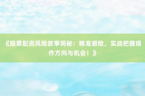 《股票配资风险故事揭秘：精准避险，实战把握操作方向与机会！》
