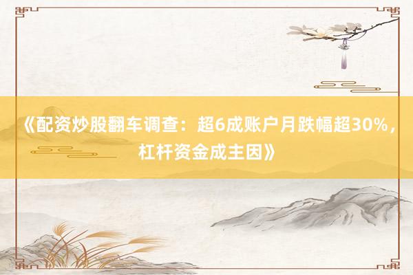 《配资炒股翻车调查：超6成账户月跌幅超30%，杠杆资金成主因》