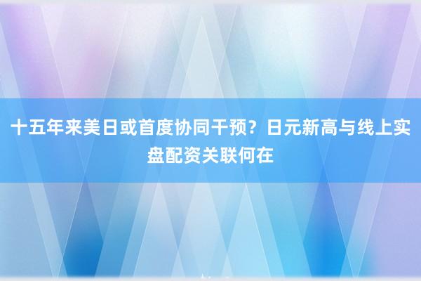 十五年来美日或首度协同干预？日元新高与线上实盘配资关联何在