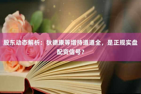 股东动态解析：狄德康等增持道道全，是正规实盘配资信号？