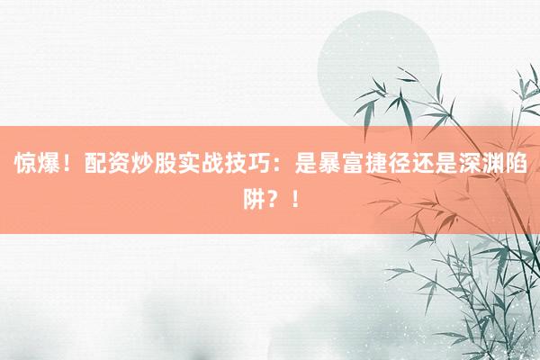 惊爆！配资炒股实战技巧：是暴富捷径还是深渊陷阱？！
