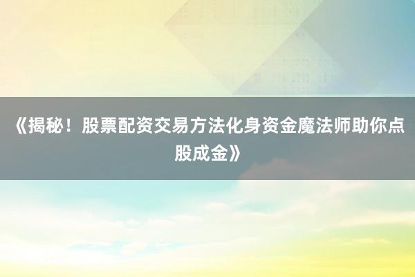 《揭秘！股票配资交易方法化身资金魔法师助你点股成金》