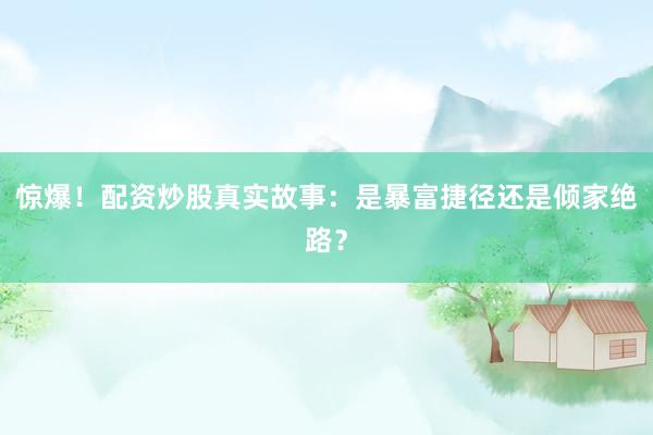 惊爆！配资炒股真实故事：是暴富捷径还是倾家绝路？
