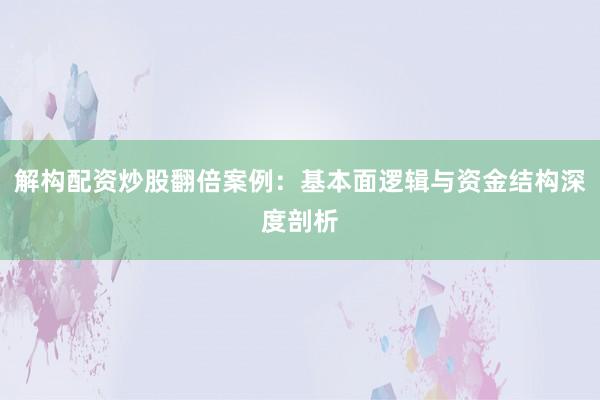 解构配资炒股翻倍案例：基本面逻辑与资金结构深度剖析