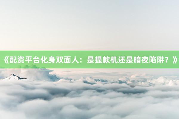 《配资平台化身双面人：是提款机还是暗夜陷阱？》