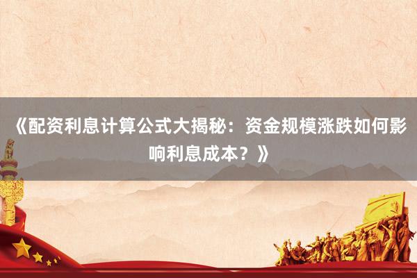 《配资利息计算公式大揭秘：资金规模涨跌如何影响利息成本？》