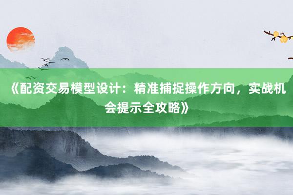 《配资交易模型设计：精准捕捉操作方向，实战机会提示全攻略》
