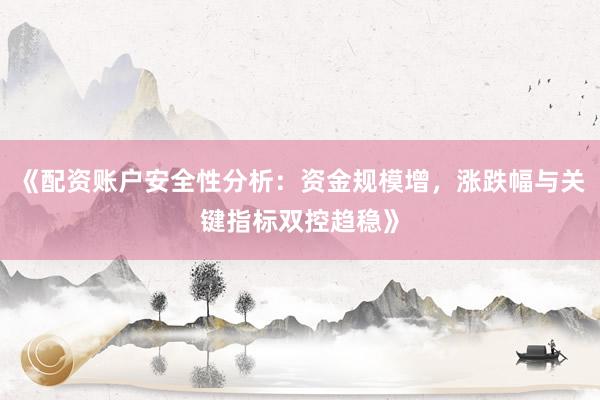 《配资账户安全性分析：资金规模增，涨跌幅与关键指标双控趋稳》