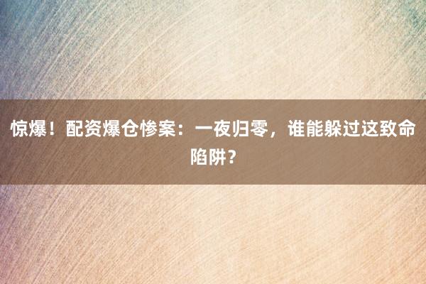 惊爆！配资爆仓惨案：一夜归零，谁能躲过这致命陷阱？