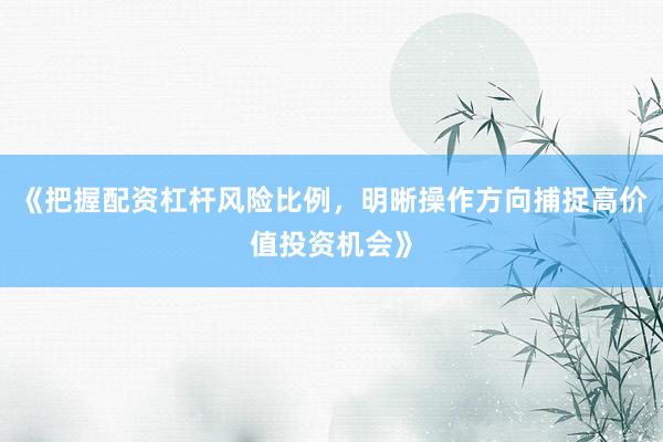 《把握配资杠杆风险比例，明晰操作方向捕捉高价值投资机会》