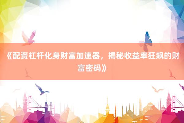 《配资杠杆化身财富加速器，揭秘收益率狂飙的财富密码》