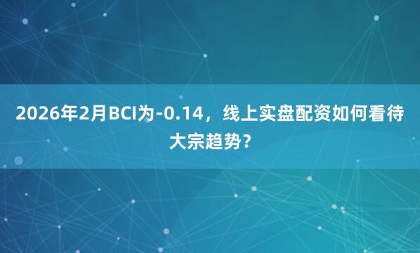 2026年2月BCI为-0.14，线上实盘配资如何看待大宗趋势？