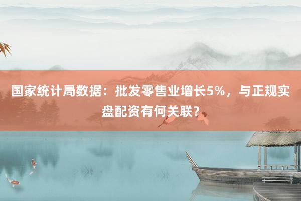 国家统计局数据：批发零售业增长5%，与正规实盘配资有何关联？