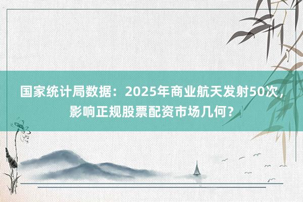 国家统计局数据：2025年商业航天发射50次，影响正规股票配资市场几何？