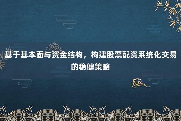 基于基本面与资金结构，构建股票配资系统化交易的稳健策略