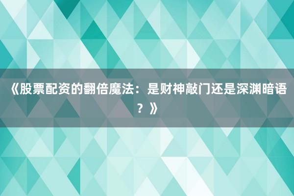 《股票配资的翻倍魔法：是财神敲门还是深渊暗语？》