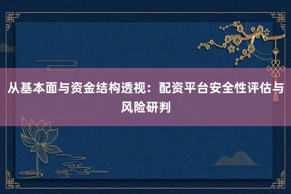 从基本面与资金结构透视：配资平台安全性评估与风险研判