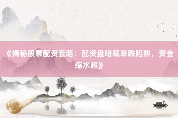 《揭秘股票配资套路：配资盘暗藏暴跌陷阱，资金缩水超》