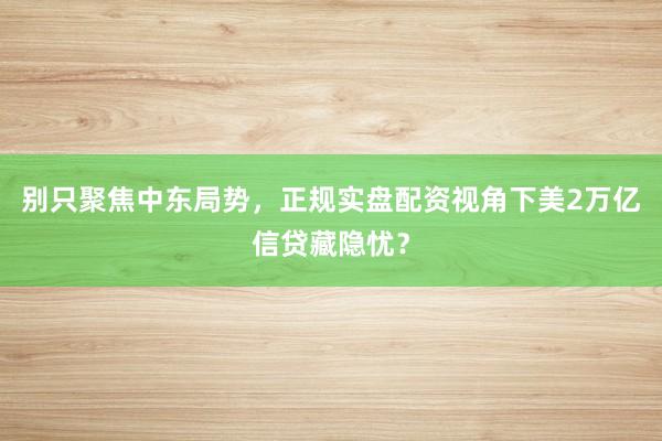 别只聚焦中东局势，正规实盘配资视角下美2万亿信贷藏隐忧？