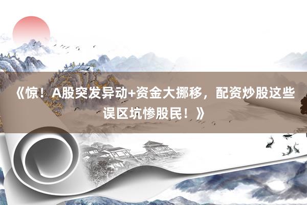 《惊！A股突发异动+资金大挪移，配资炒股这些误区坑惨股民！》