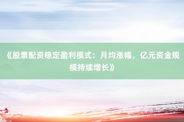 《股票配资稳定盈利模式：月均涨幅，亿元资金规模持续增长》