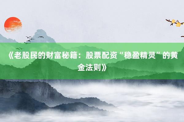 《老股民的财富秘籍：股票配资“稳盈精灵”的黄金法则》