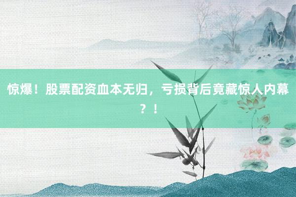 惊爆！股票配资血本无归，亏损背后竟藏惊人内幕？！