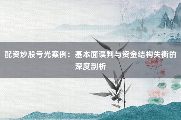 配资炒股亏光案例：基本面误判与资金结构失衡的深度剖析