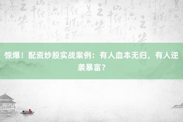 惊爆！配资炒股实战案例：有人血本无归，有人逆袭暴富？