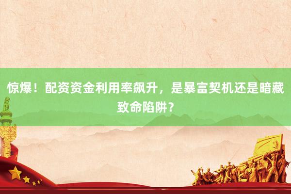 惊爆！配资资金利用率飙升，是暴富契机还是暗藏致命陷阱？