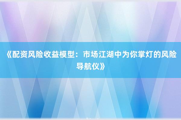 《配资风险收益模型：市场江湖中为你掌灯的风险导航仪》